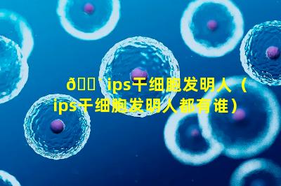 🌴 ips干细胞发明人（ips干细胞发明人都有谁）